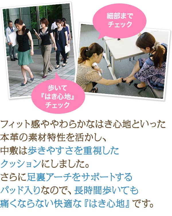 フィット感ややわらかなはき心地といった本革の素材特性を活かし、中敷は歩きやすさを重視したクッションにしました。さらに足裏アーチをサポートするパッド入りなので、長時間歩いても痛くならない快適な『はき心地』です。