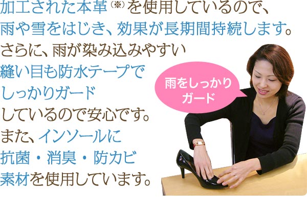加工された本革（※）を使用しているので、雨や雪をはじき、効果が長期間持続します。さらに、雨が染み込みやすい縫い目も防水テープでしっかりガードしているので安心です。また、インソールに抗菌・消臭・防カビ素材を使用しています。