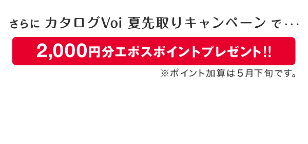 さらにカタログVoi夏先取りキャンペーンで…2,000円分エポスポイントプレゼント!!